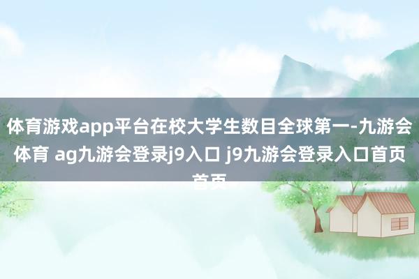 体育游戏app平台在校大学生数目全球第一-九游会体育 ag九游会登录j9入口 j9九游会登录入口首页