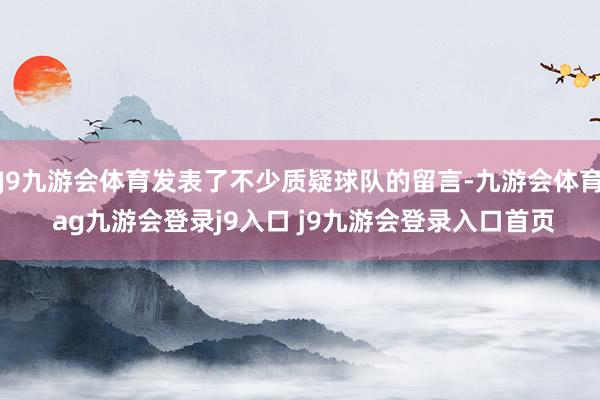 J9九游会体育发表了不少质疑球队的留言-九游会体育 ag九游会登录j9入口 j9九游会登录入口首页