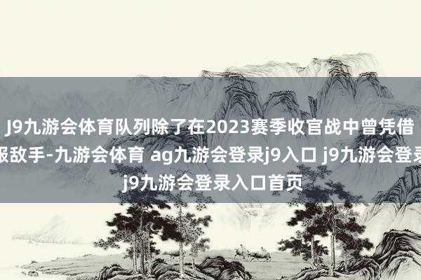 J9九游会体育队列除了在2023赛季收官战中曾凭借小比分慑服敌手-九游会体育 ag九游会登录j9入口 j9九游会登录入口首页