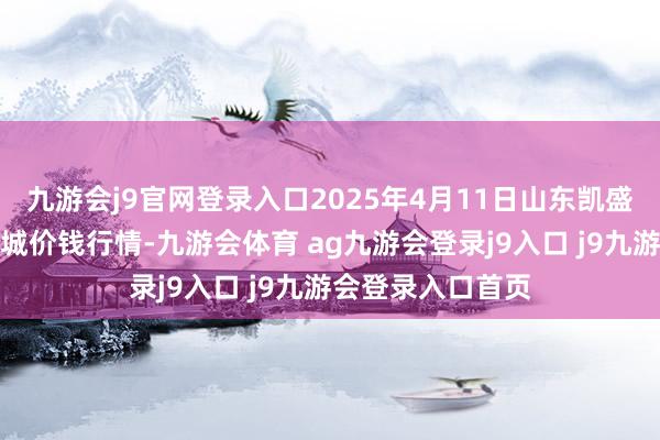 九游会j9官网登录入口2025年4月11日山东凯盛海外农居品物流城价钱行情-九游会体育 ag九游会登录j9入口 j9九游会登录入口首页