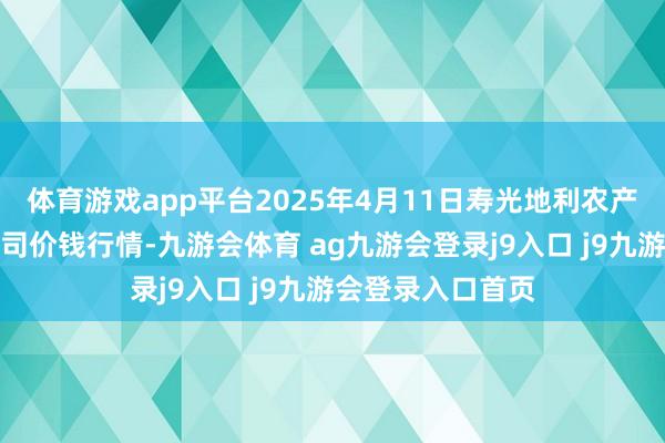 体育游戏app平台2025年4月11日寿光地利农产物物流园有限公司价钱行情-九游会体育 ag九游会登录j9入口 j9九游会登录入口首页