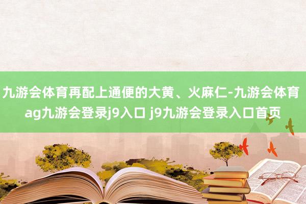 九游会体育再配上通便的大黄、火麻仁-九游会体育 ag九游会登录j9入口 j9九游会登录入口首页