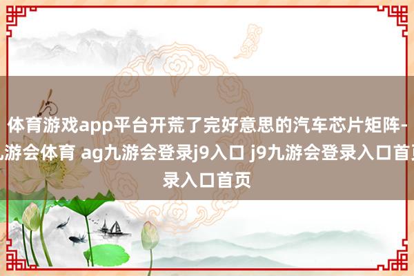 体育游戏app平台开荒了完好意思的汽车芯片矩阵-九游会体育 ag九游会登录j9入口 j9九游会登录入口首页