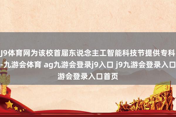 J9体育网为该校首届东说念主工智能科技节提供专科赈济-九游会体育 ag九游会登录j9入口 j9九游会登录入口首页