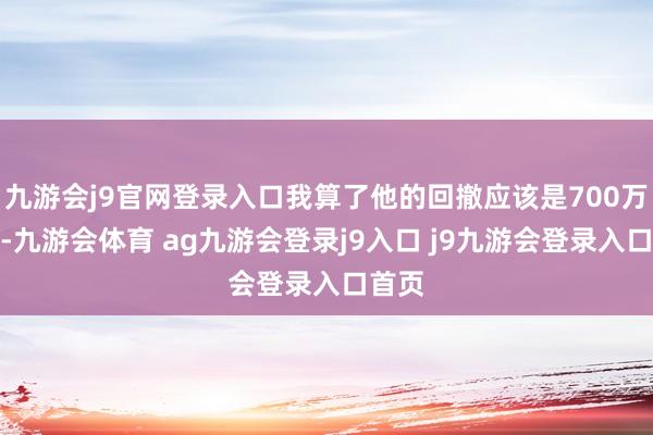 九游会j9官网登录入口我算了他的回撤应该是700万元了-九游会体育 ag九游会登录j9入口 j9九游会登录入口首页