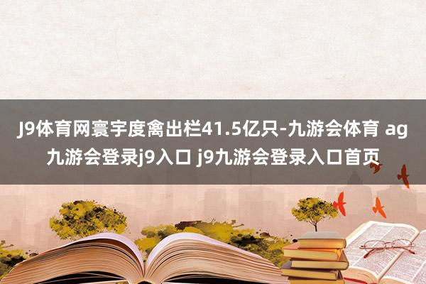 J9体育网寰宇度禽出栏41.5亿只-九游会体育 ag九游会登录j9入口 j9九游会登录入口首页