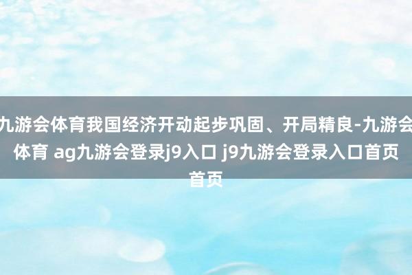 九游会体育我国经济开动起步巩固、开局精良-九游会体育 ag九游会登录j9入口 j9九游会登录入口首页