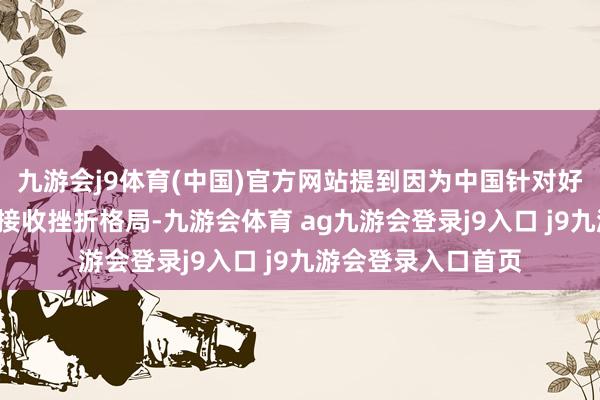 九游会j9体育(中国)官方网站提到因为中国针对好意思“平等关税”接收挫折格局-九游会体育 ag九游会登录j9入口 j9九游会登录入口首页