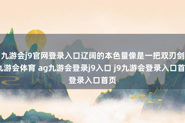 九游会j9官网登录入口辽阔的本色量像是一把双刃剑-九游会体育 ag九游会登录j9入口 j9九游会登录入口首页